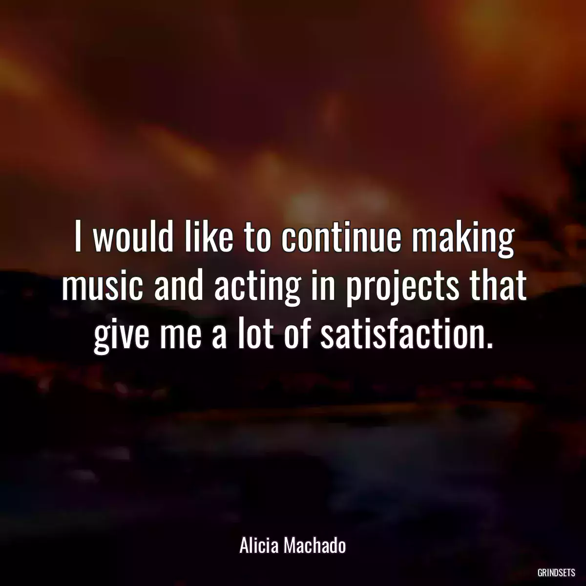 I would like to continue making music and acting in projects that give me a lot of satisfaction.