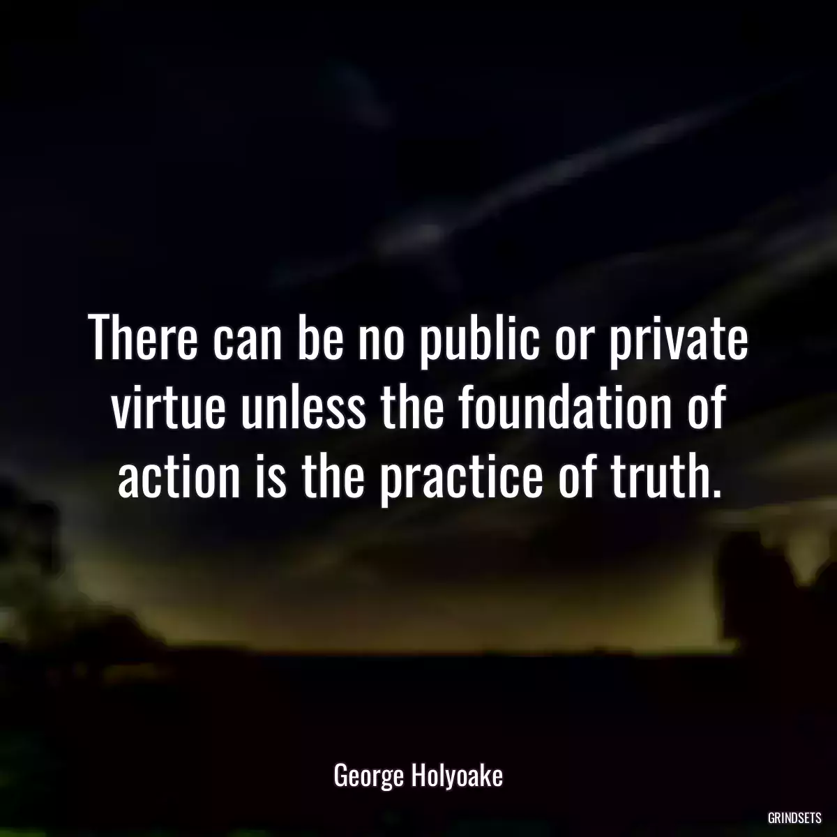 There can be no public or private virtue unless the foundation of action is the practice of truth.