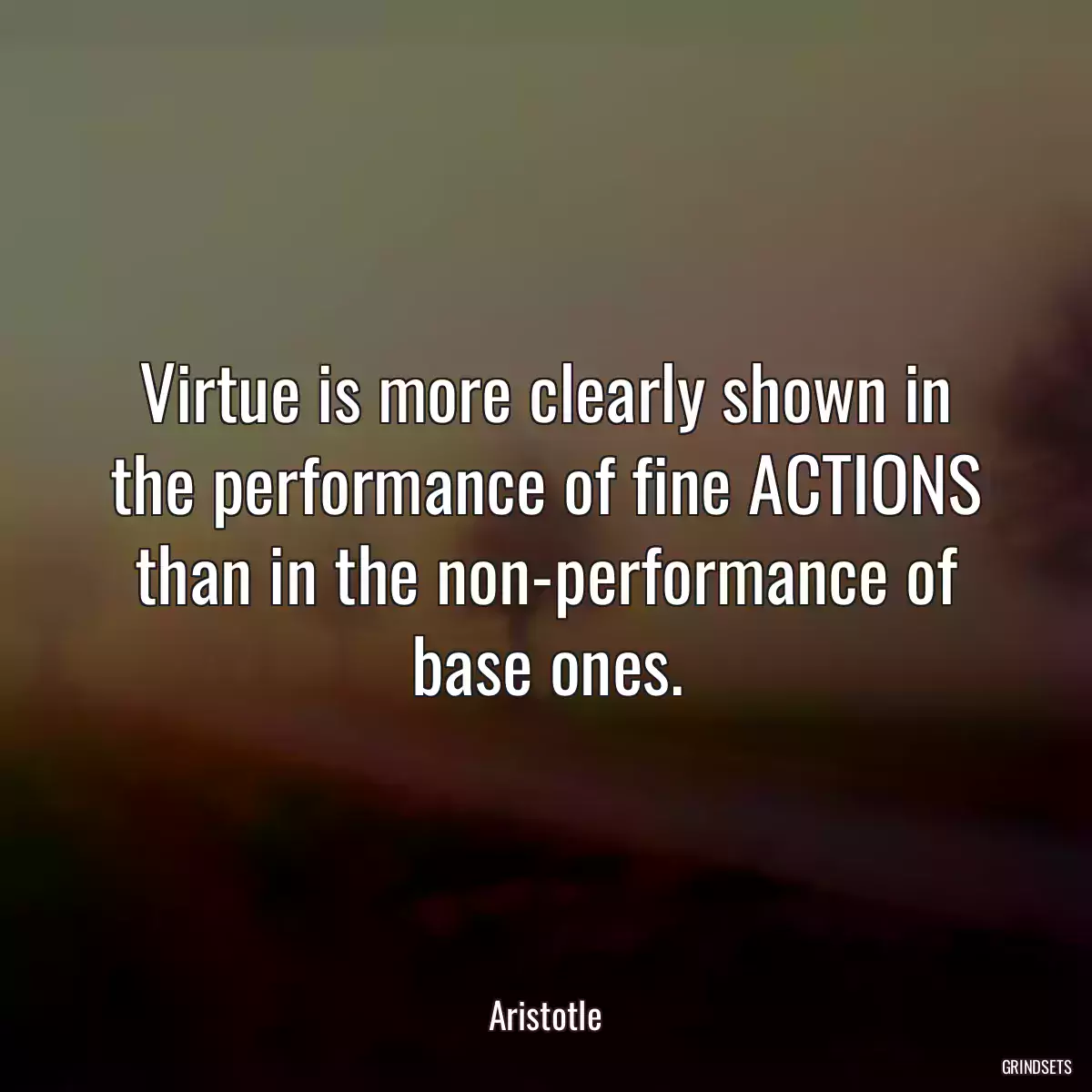 Virtue is more clearly shown in the performance of fine ACTIONS than in the non-performance of base ones.