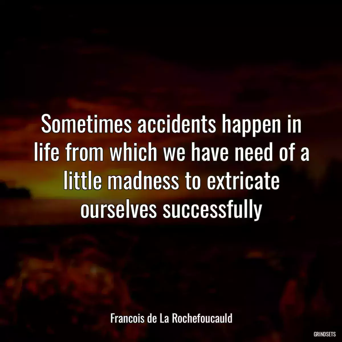 Sometimes accidents happen in life from which we have need of a little madness to extricate ourselves successfully