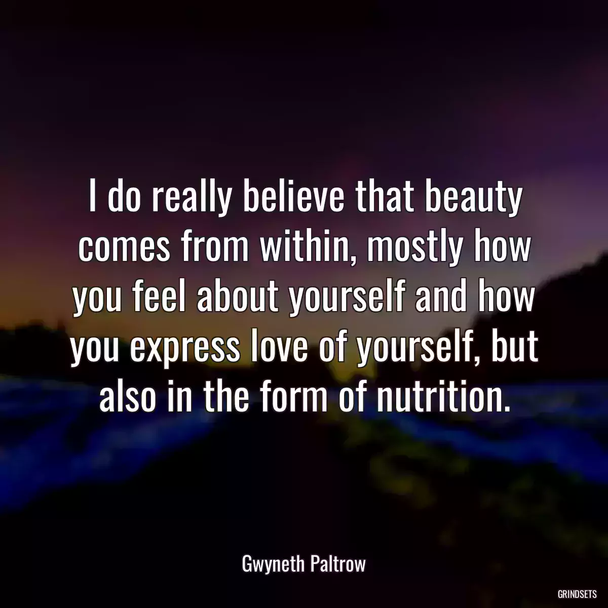 I do really believe that beauty comes from within, mostly how you feel about yourself and how you express love of yourself, but also in the form of nutrition.