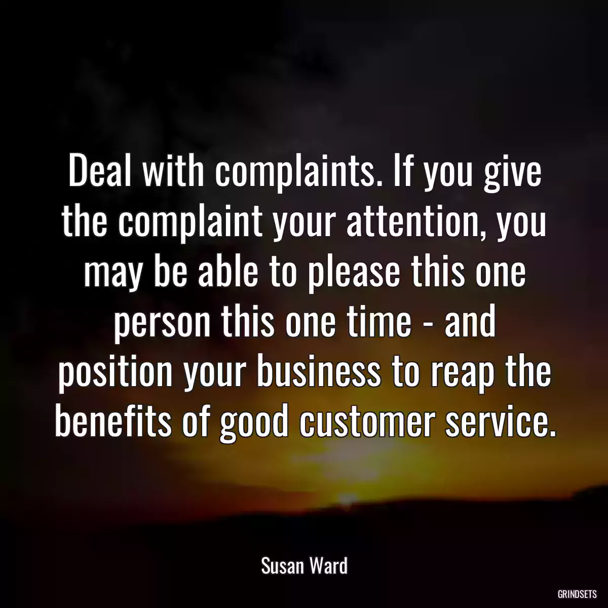 Deal with complaints. If you give the complaint your attention, you may be able to please this one person this one time - and position your business to reap the benefits of good customer service.