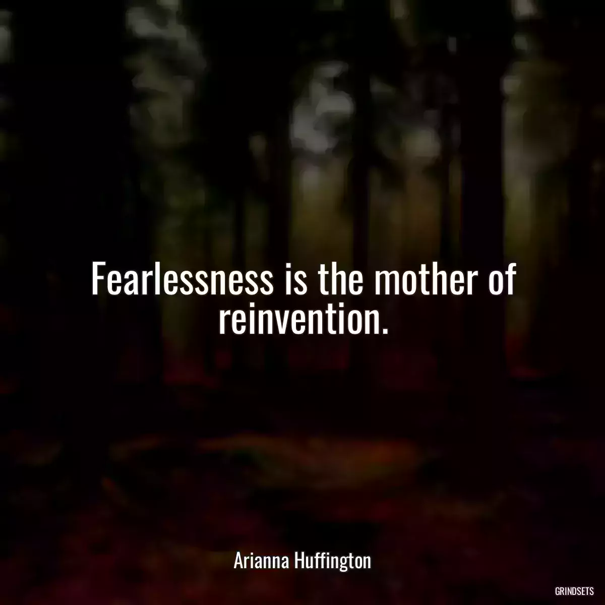 Fearlessness is the mother of reinvention.