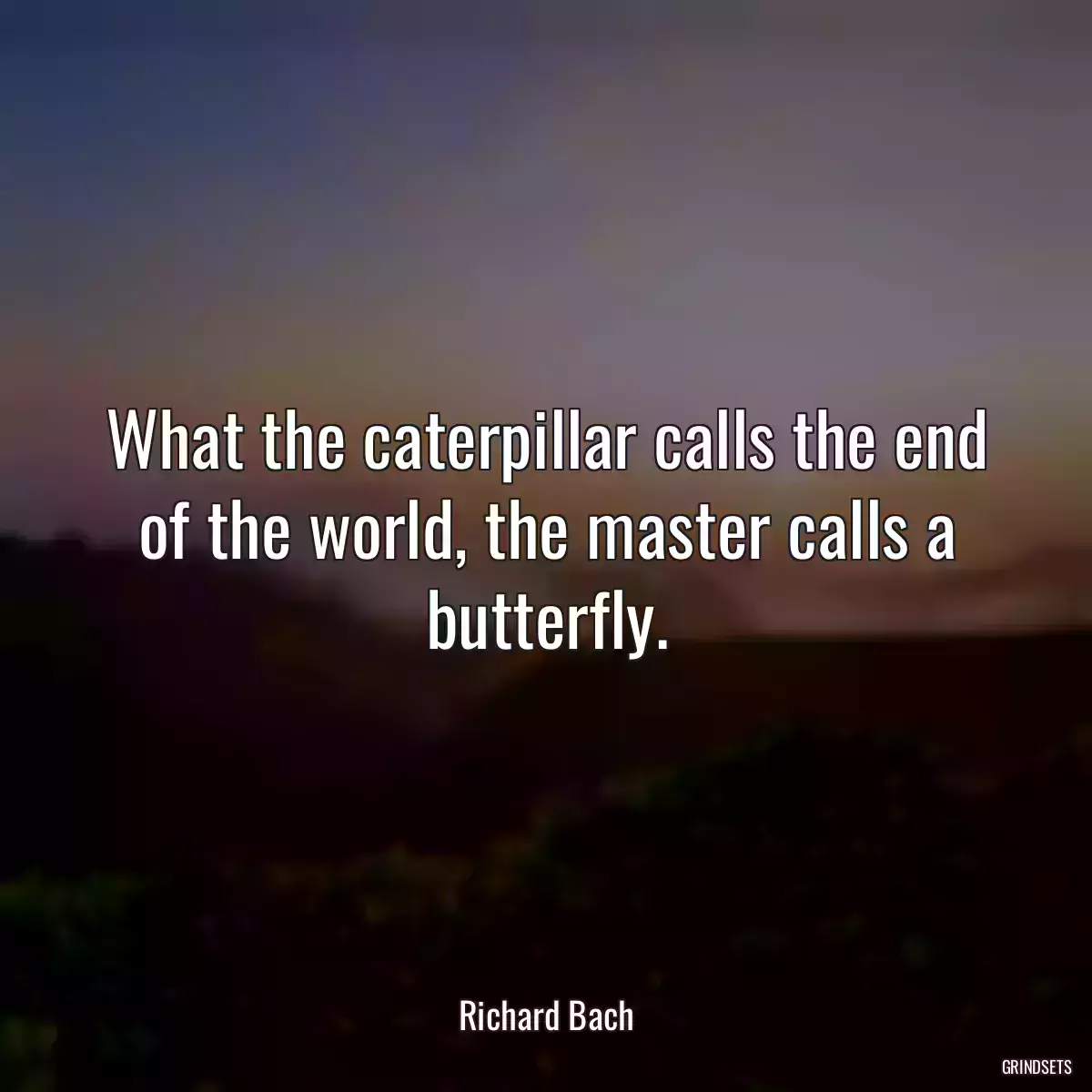 What the caterpillar calls the end of the world, the master calls a butterfly.