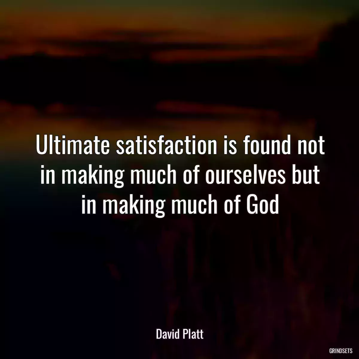 Ultimate satisfaction is found not in making much of ourselves but in making much of God