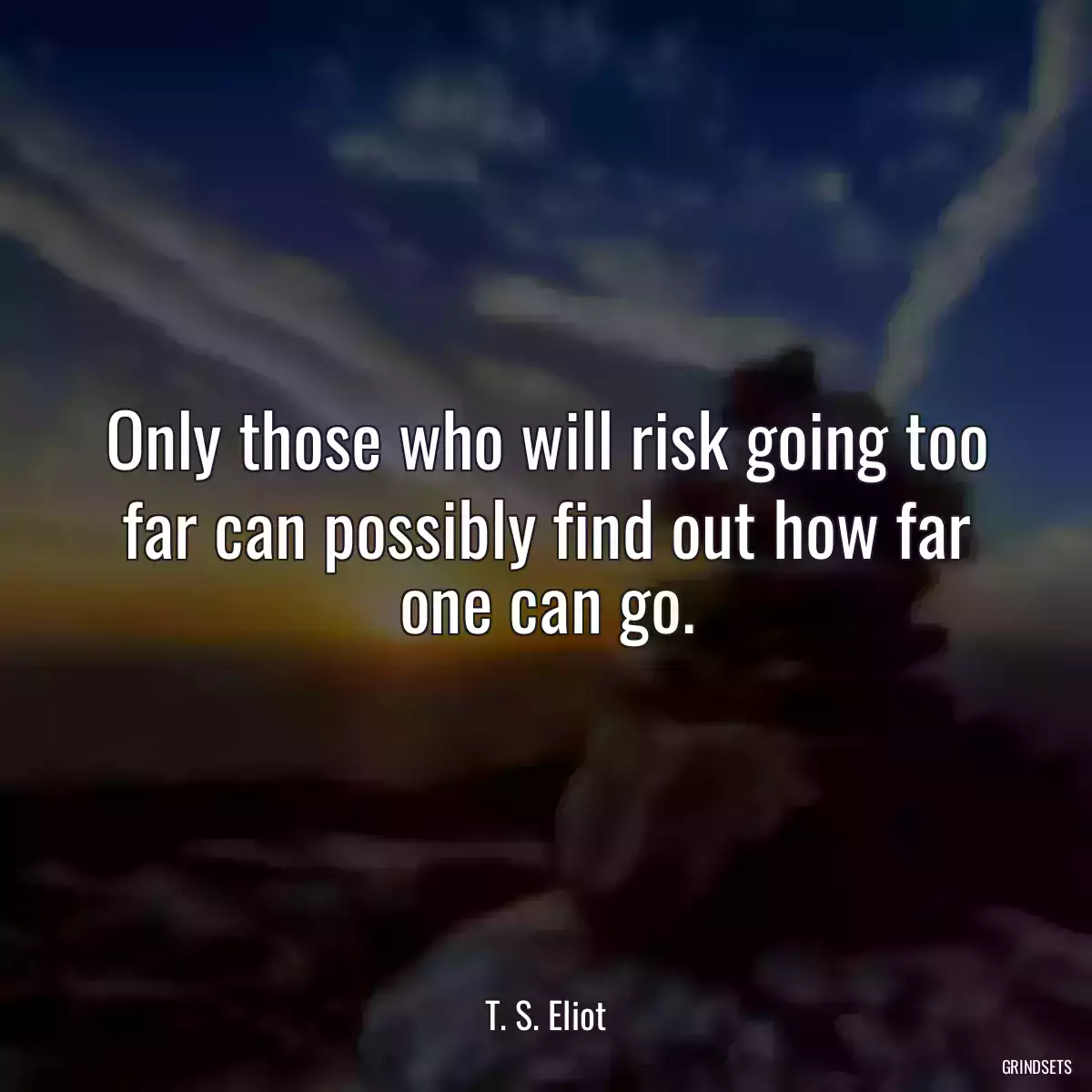 Only those who will risk going too far can possibly find out how far one can go.