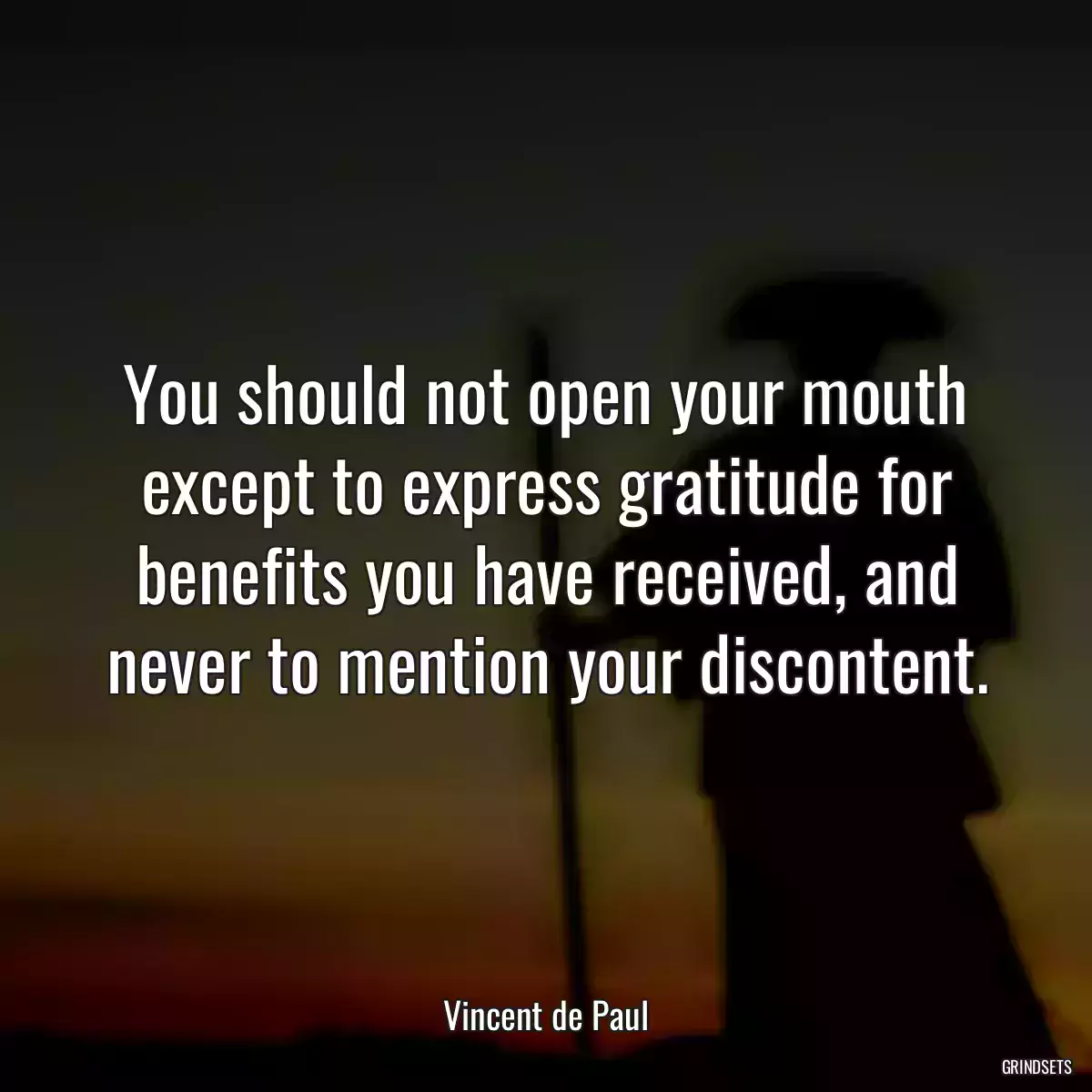 You should not open your mouth except to express gratitude for benefits you have received, and never to mention your discontent.