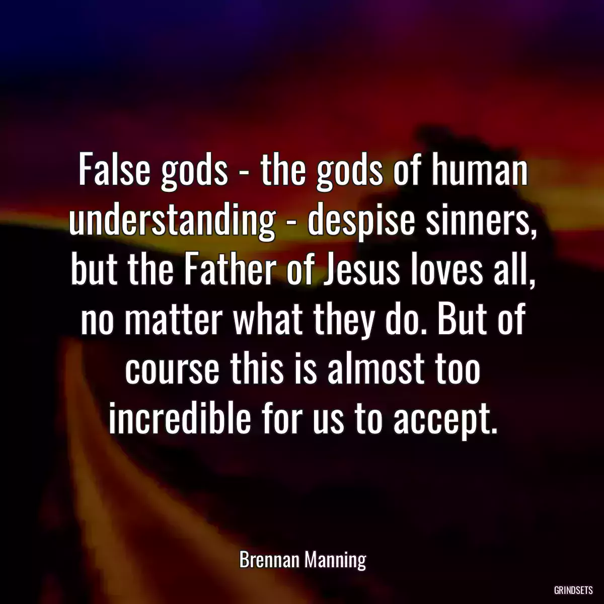 False gods - the gods of human understanding - despise sinners, but the Father of Jesus loves all, no matter what they do. But of course this is almost too incredible for us to accept.