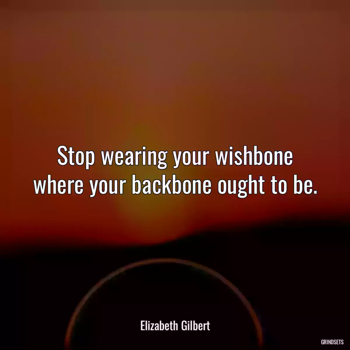 Stop wearing your wishbone where your backbone ought to be.