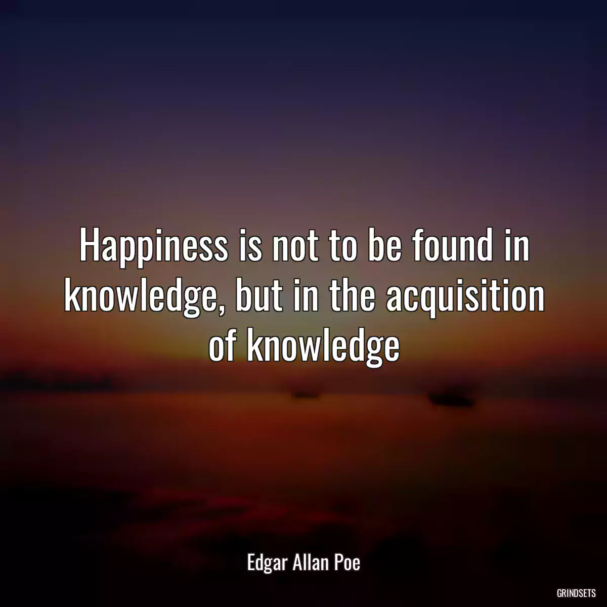 Happiness is not to be found in knowledge, but in the acquisition of knowledge