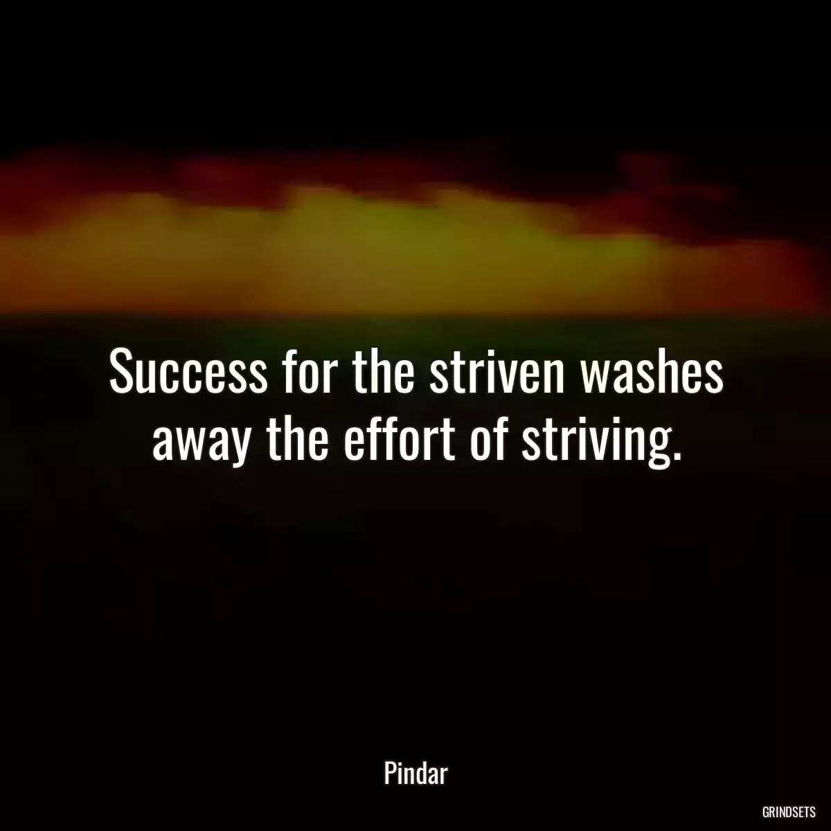 Success for the striven washes away the effort of striving.