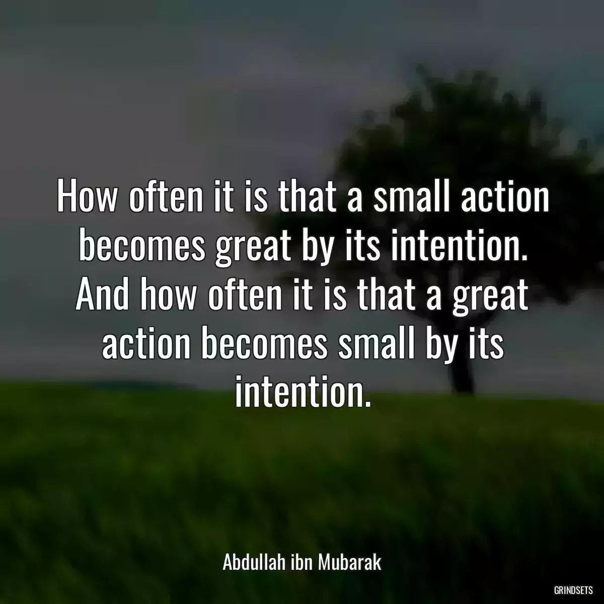 How often it is that a small action becomes great by its intention. And how often it is that a great action becomes small by its intention.