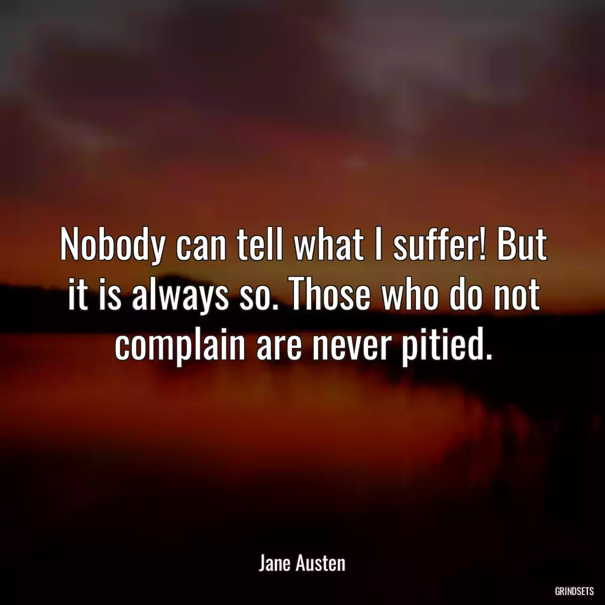 Nobody can tell what I suffer! But it is always so. Those who do not complain are never pitied.