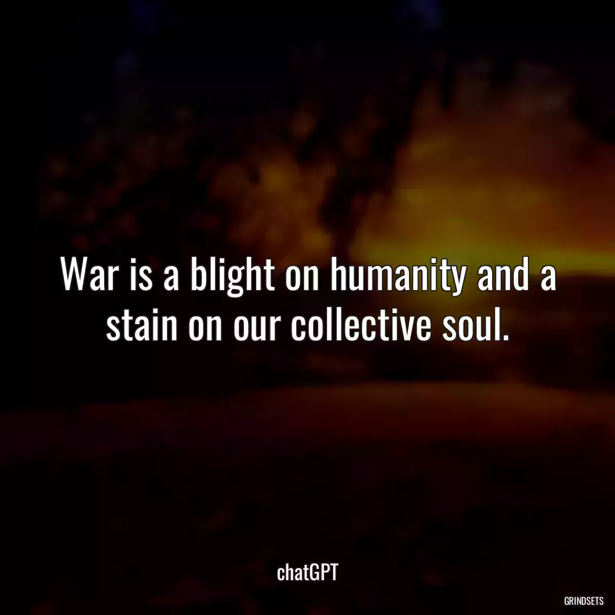 War is a blight on humanity and a stain on our collective soul.