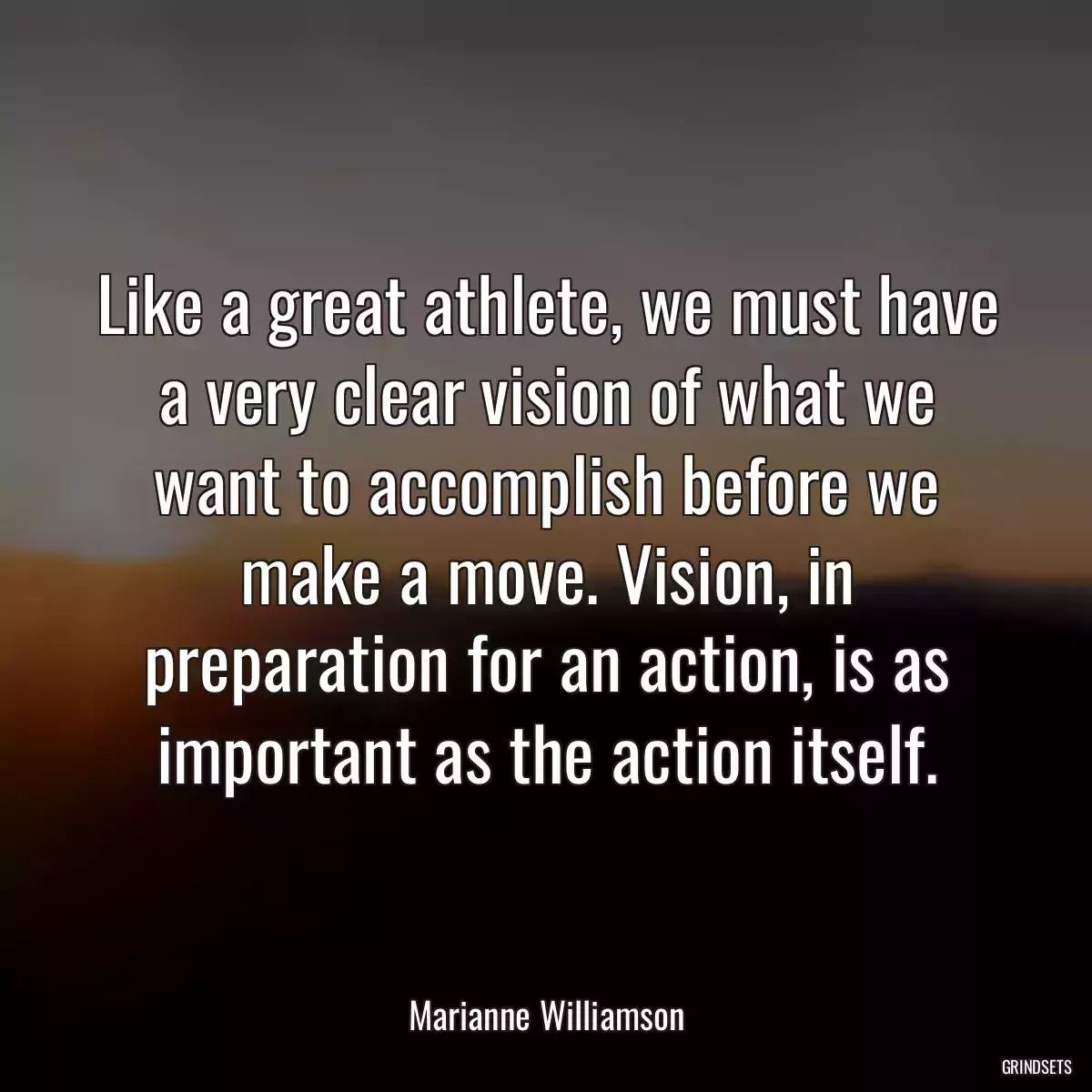 Like a great athlete, we must have a very clear vision of what we want to accomplish before we make a move. Vision, in preparation for an action, is as important as the action itself.