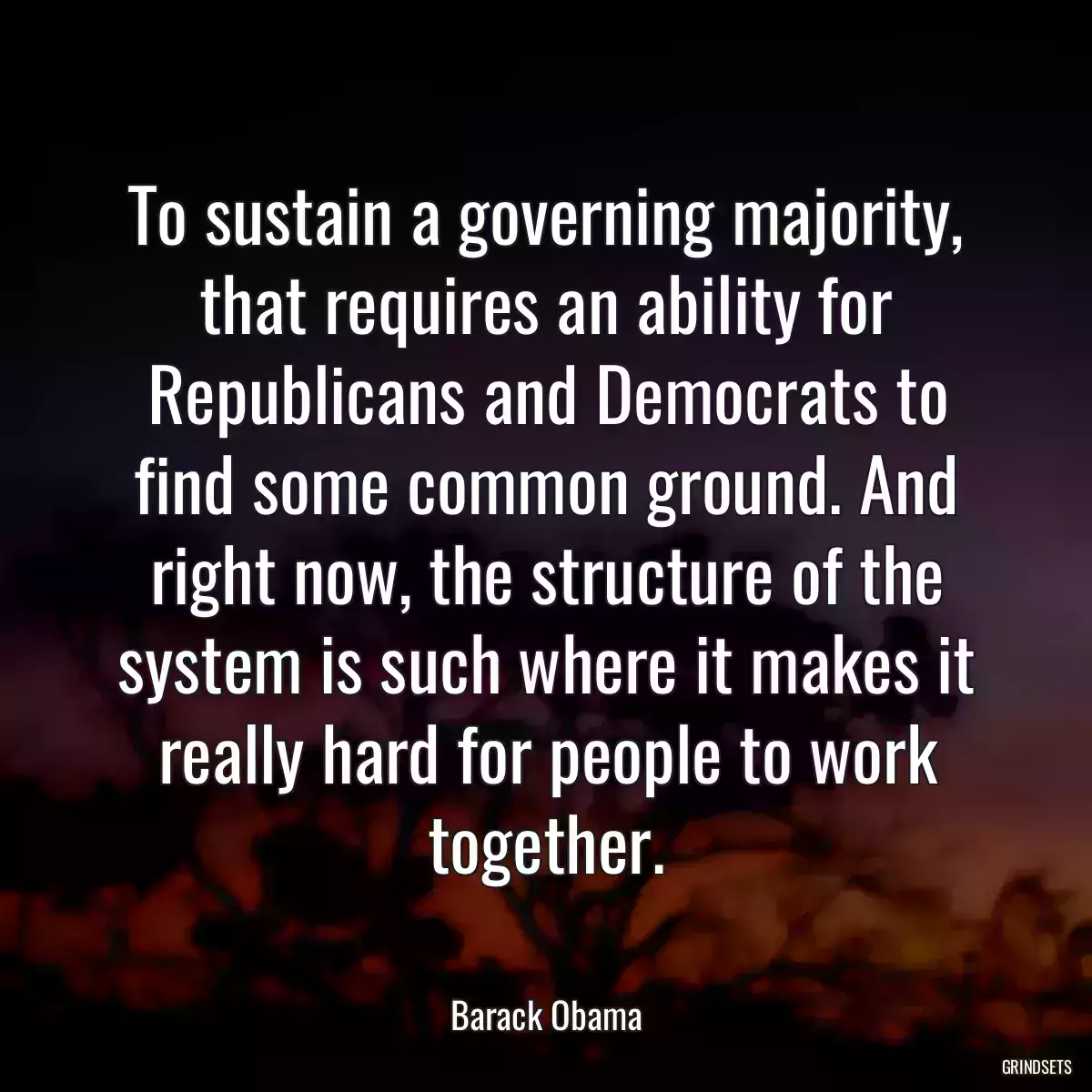 To sustain a governing majority, that requires an ability for Republicans and Democrats to find some common ground. And right now, the structure of the system is such where it makes it really hard for people to work together.