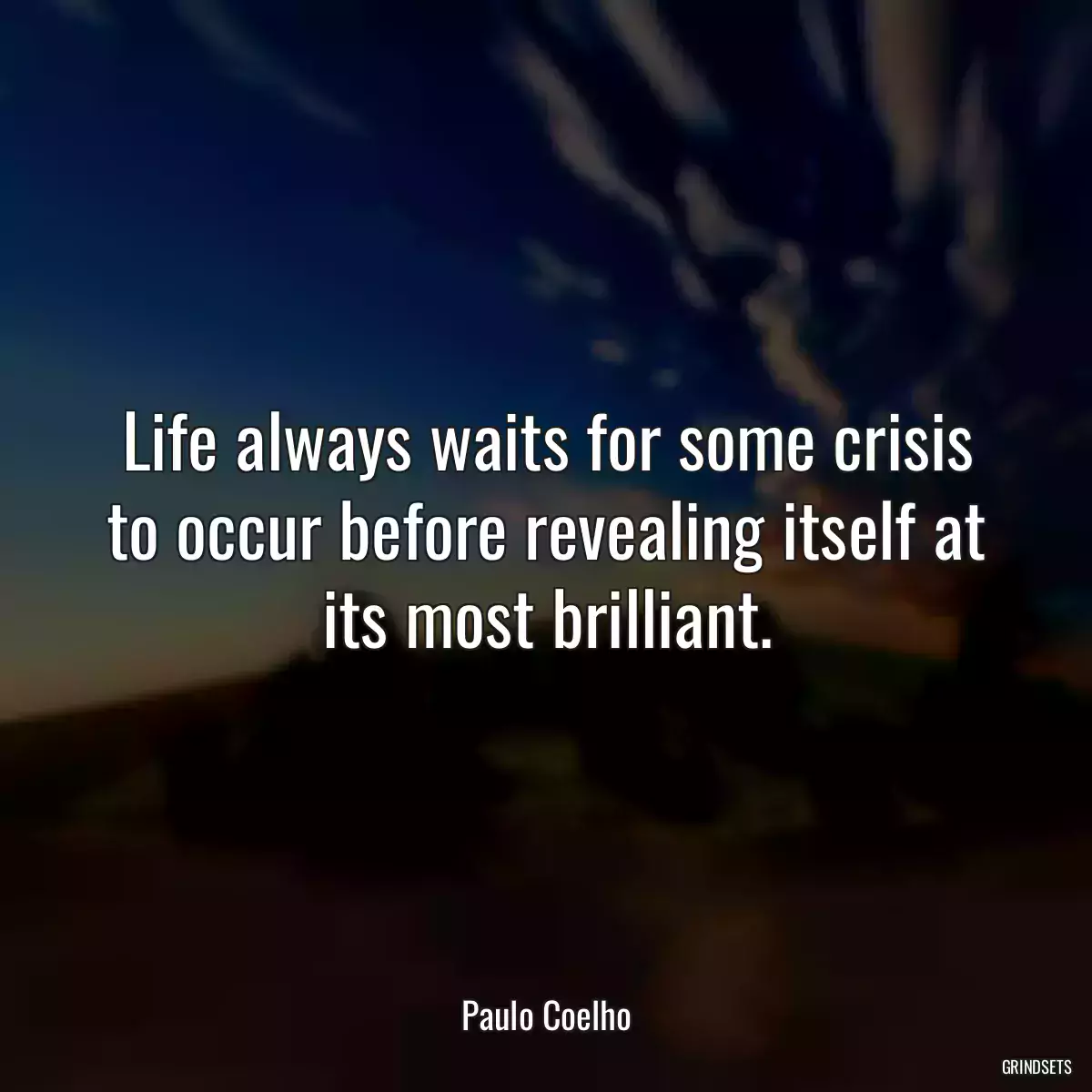 Life always waits for some crisis to occur before revealing itself at its most brilliant.