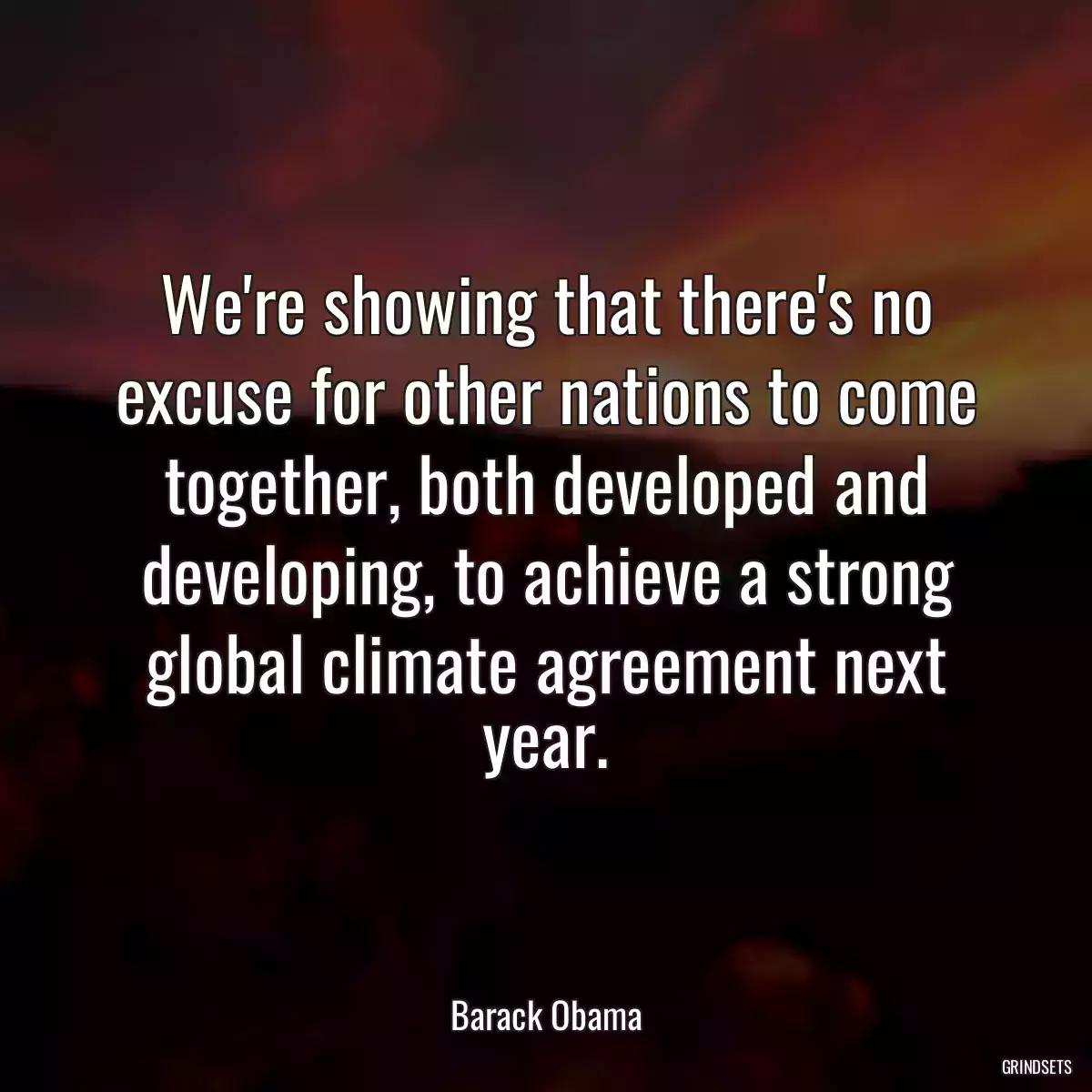 We\'re showing that there\'s no excuse for other nations to come together, both developed and developing, to achieve a strong global climate agreement next year.