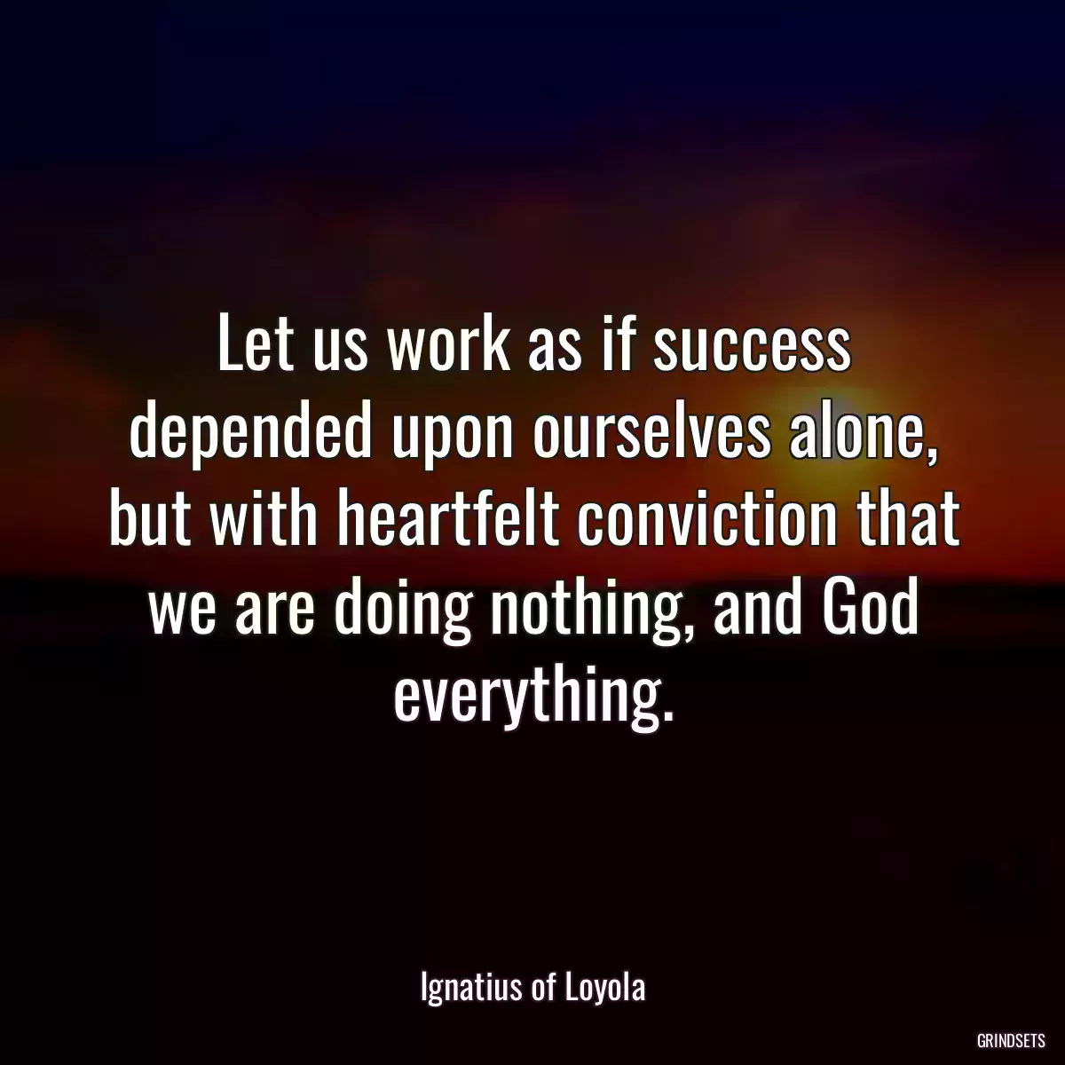 Let us work as if success depended upon ourselves alone, but with heartfelt conviction that we are doing nothing, and God everything.