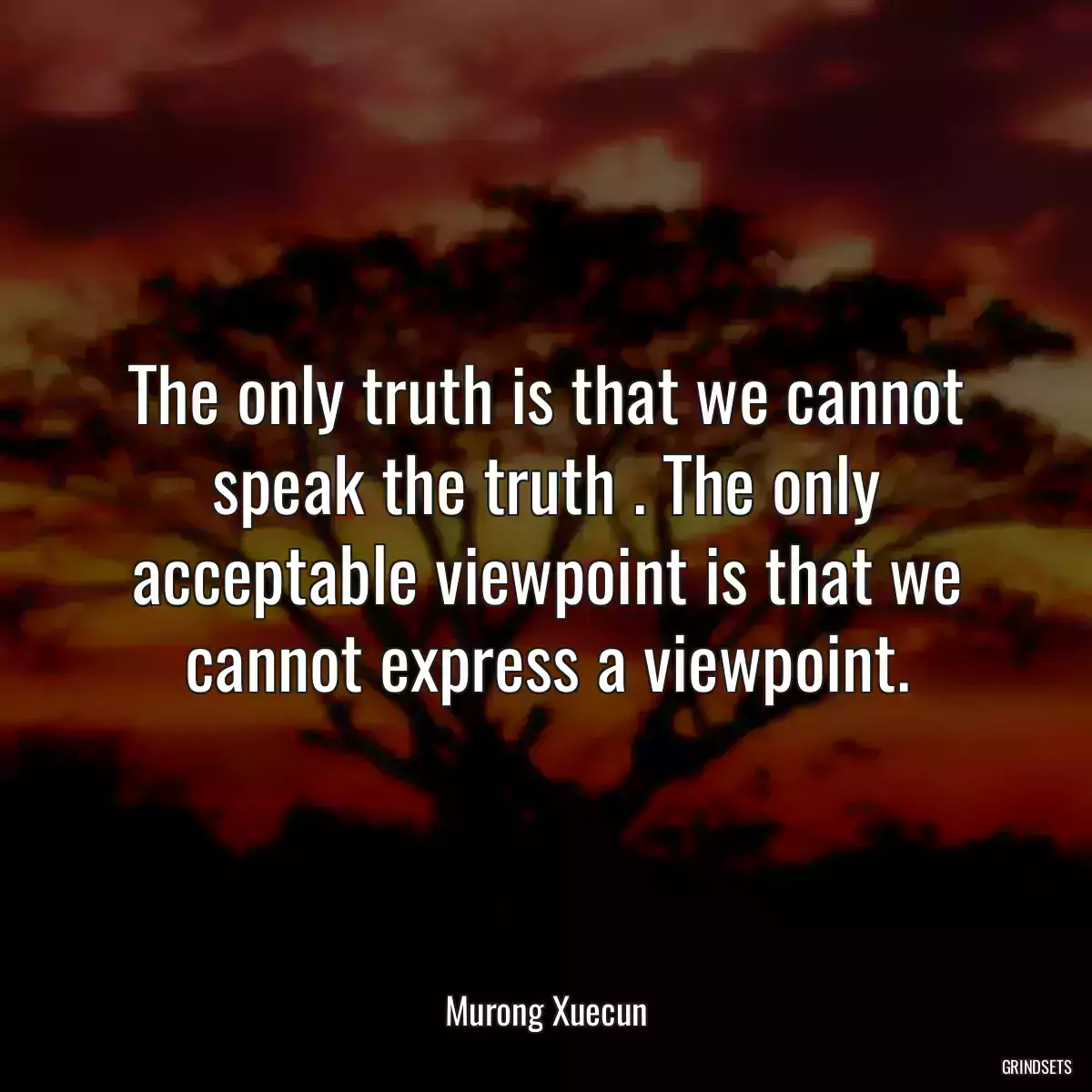 The only truth is that we cannot speak the truth . The only acceptable viewpoint is that we cannot express a viewpoint.