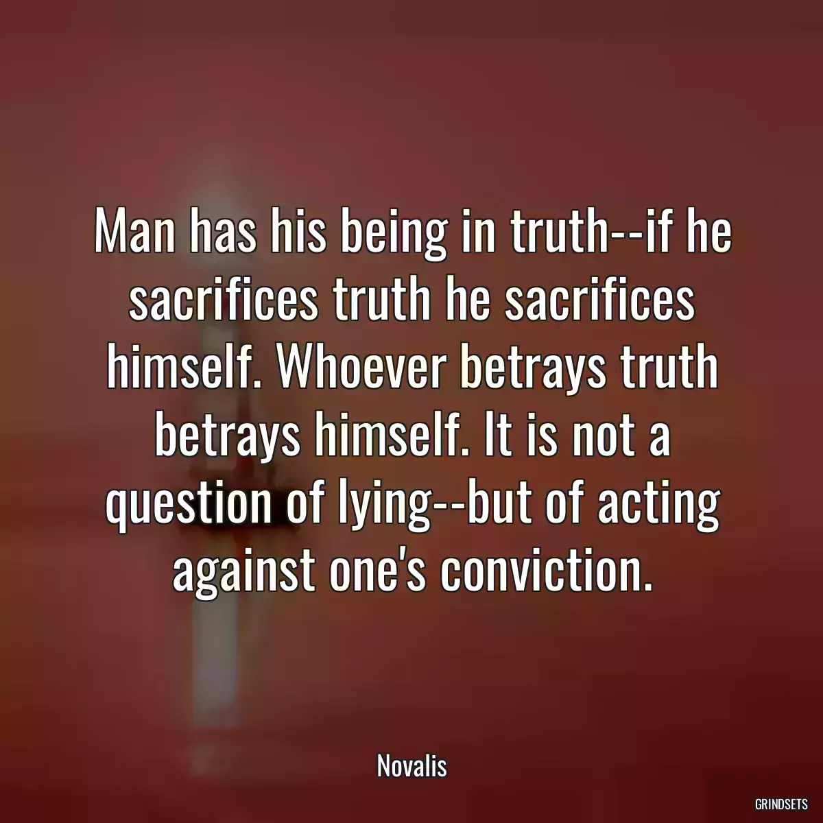 Man has his being in truth--if he sacrifices truth he sacrifices himself. Whoever betrays truth betrays himself. It is not a question of lying--but of acting against one\'s conviction.