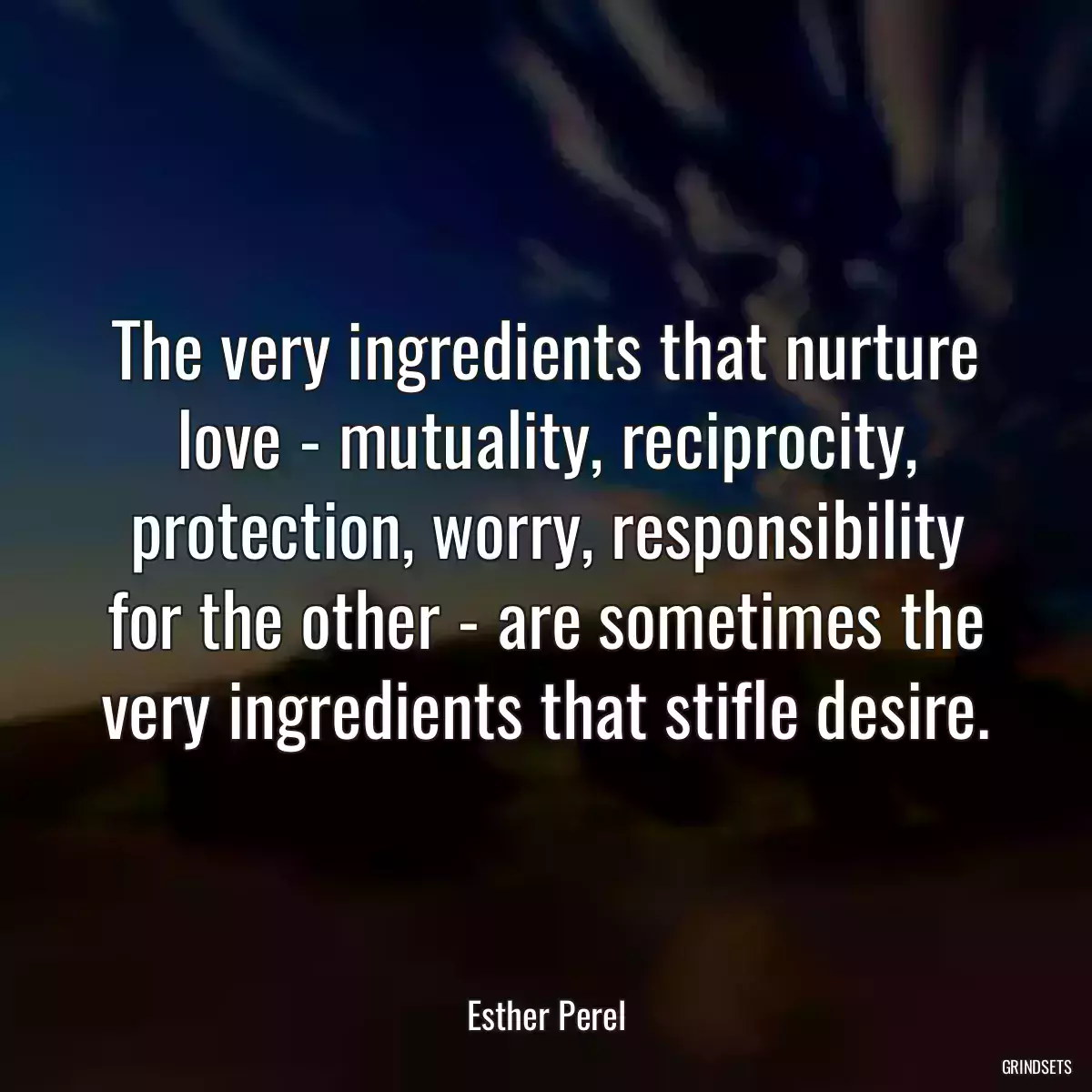 The very ingredients that nurture love - mutuality, reciprocity, protection, worry, responsibility for the other - are sometimes the very ingredients that stifle desire.