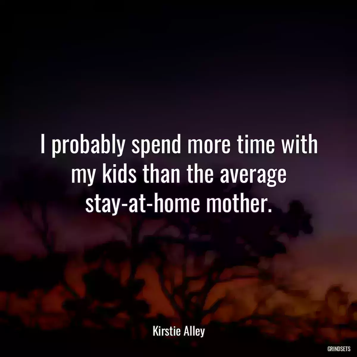 I probably spend more time with my kids than the average stay-at-home mother.