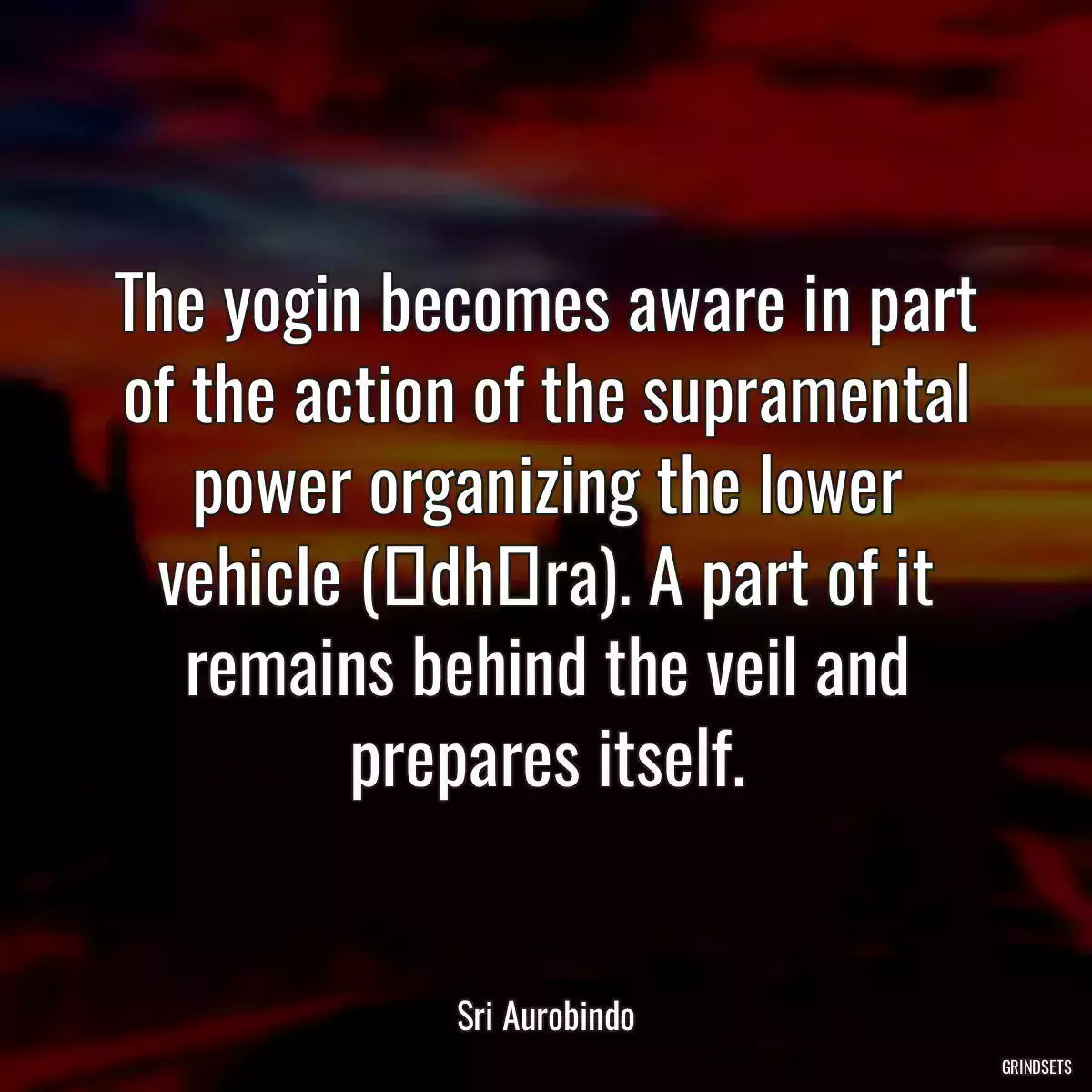 The yogin becomes aware in part of the action of the supramental power organizing the lower vehicle (ādhāra). A part of it remains behind the veil and prepares itself.