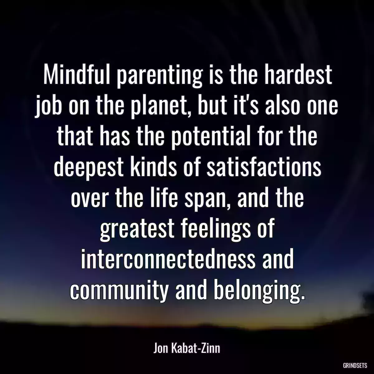 Mindful parenting is the hardest job on the planet, but it\'s also one that has the potential for the deepest kinds of satisfactions over the life span, and the greatest feelings of interconnectedness and community and belonging.