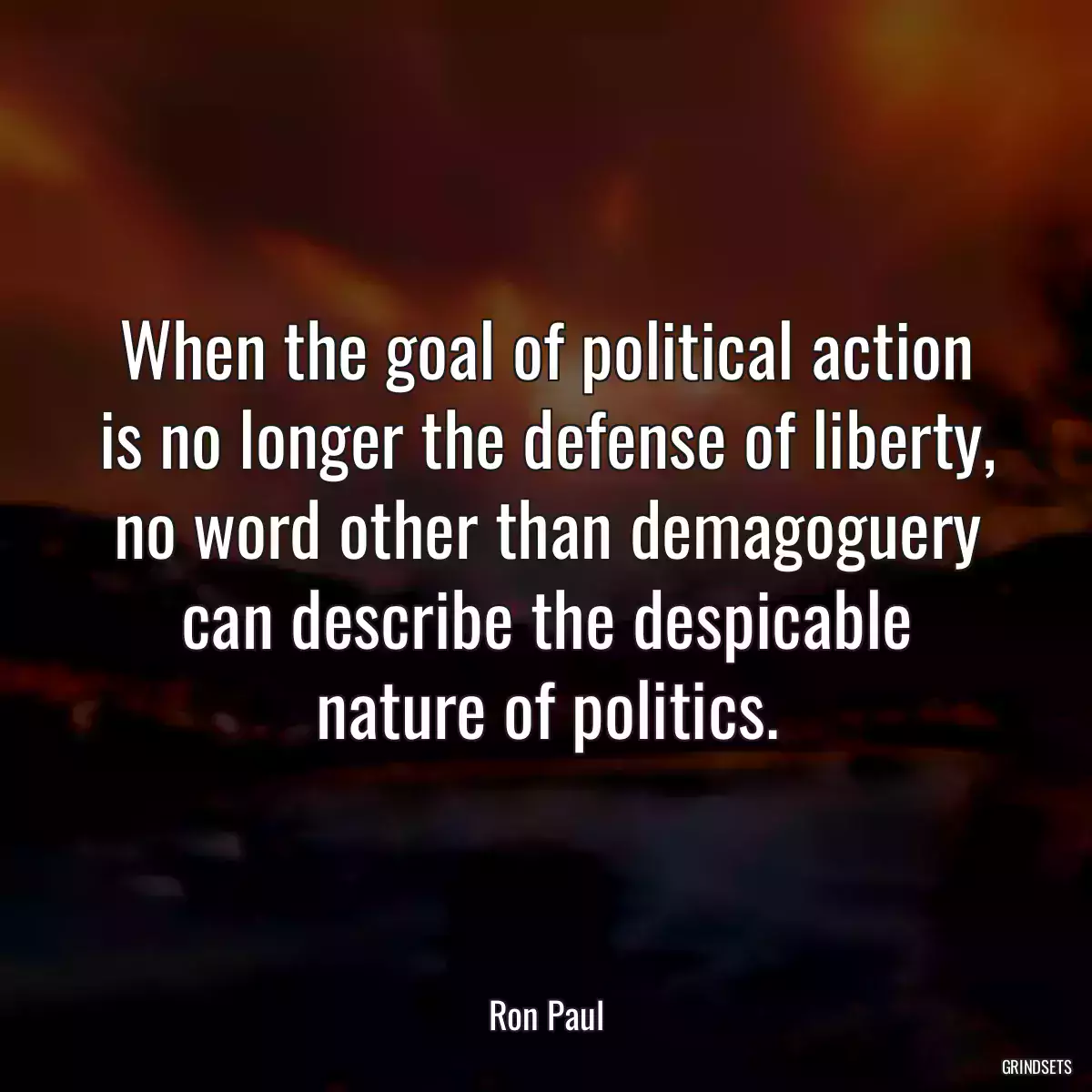 When the goal of political action is no longer the defense of liberty, no word other than demagoguery can describe the despicable nature of politics.