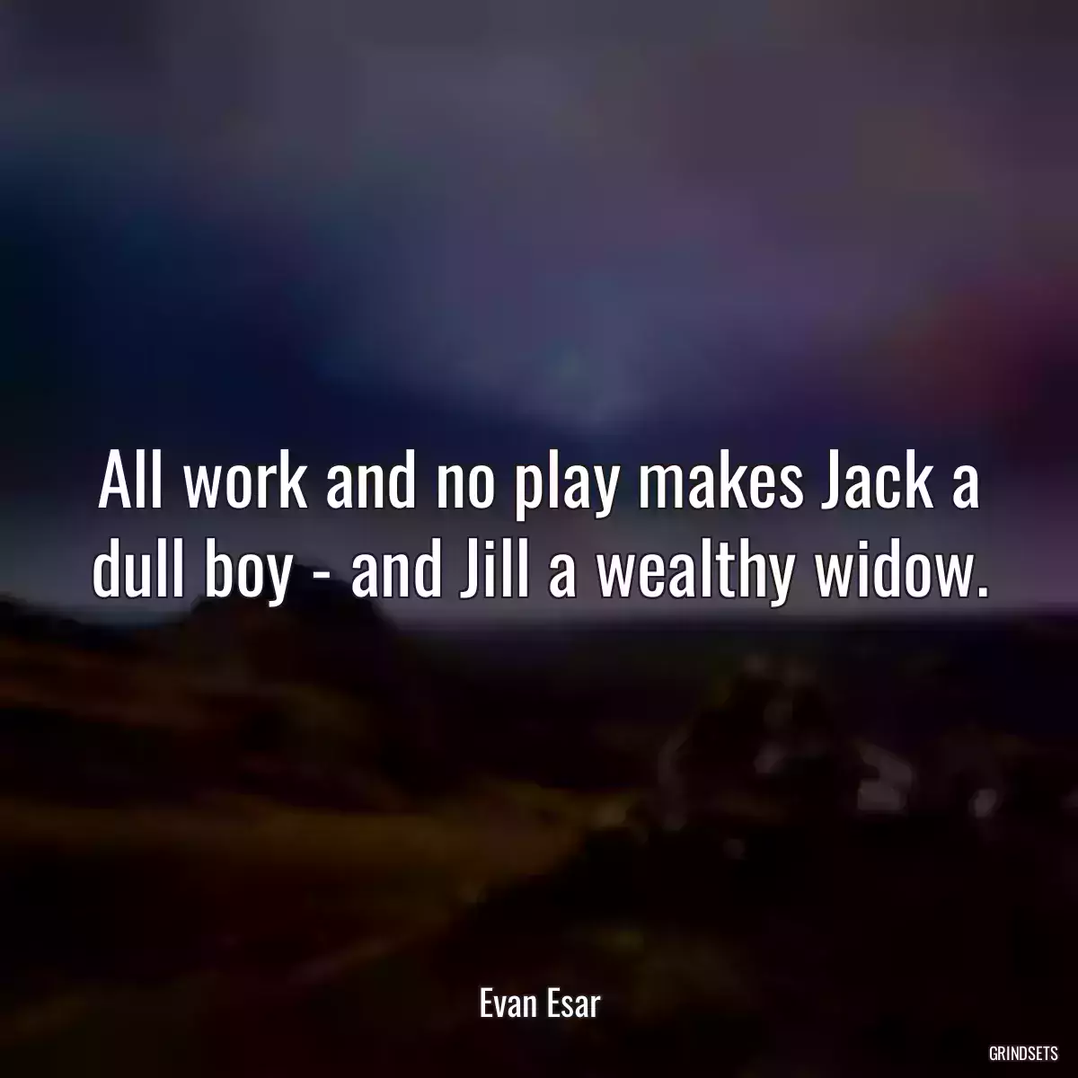 All work and no play makes Jack a dull boy - and Jill a wealthy widow.