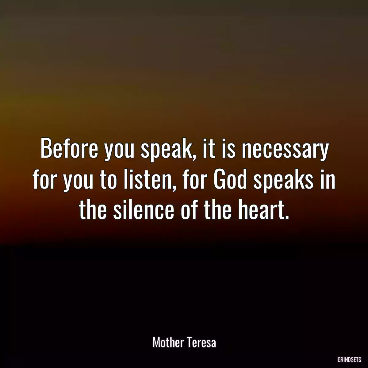 Before you speak, it is necessary for you to listen, for God speaks in the silence of the heart.