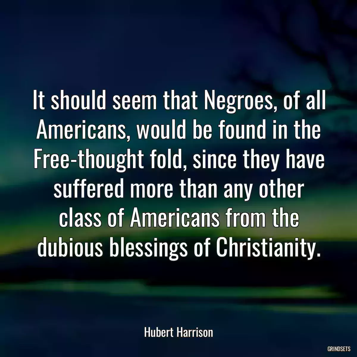 It should seem that Negroes, of all Americans, would be found in the Free-thought fold, since they have suffered more than any other class of Americans from the dubious blessings of Christianity.