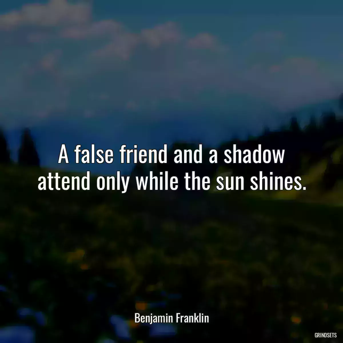 A false friend and a shadow attend only while the sun shines.