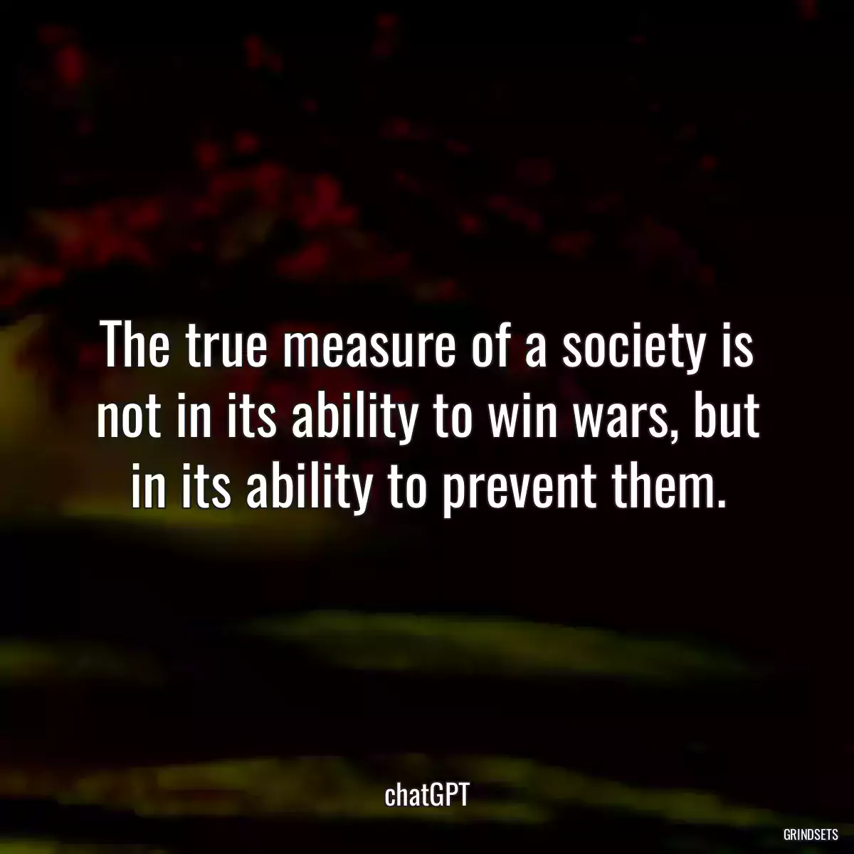 The true measure of a society is not in its ability to win wars, but in its ability to prevent them.