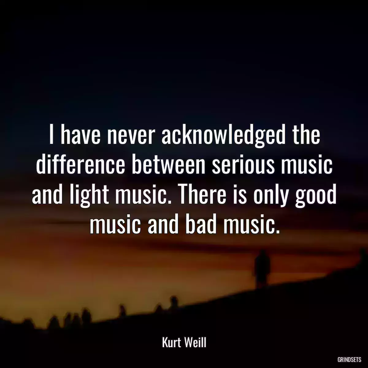 I have never acknowledged the difference between serious music and light music. There is only good music and bad music.