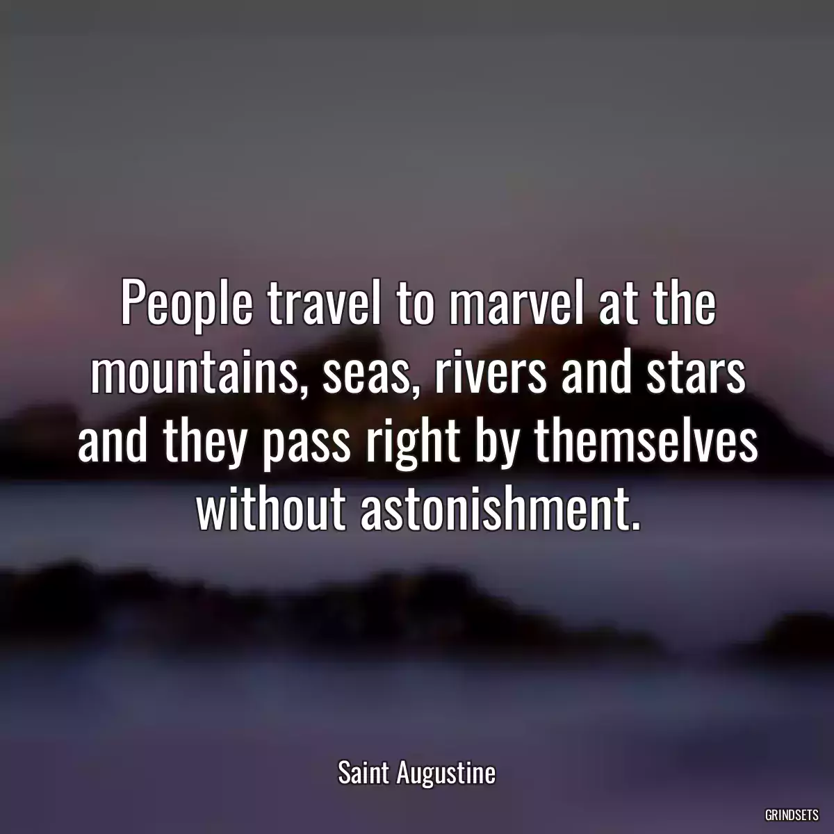 People travel to marvel at the mountains, seas, rivers and stars and they pass right by themselves without astonishment.