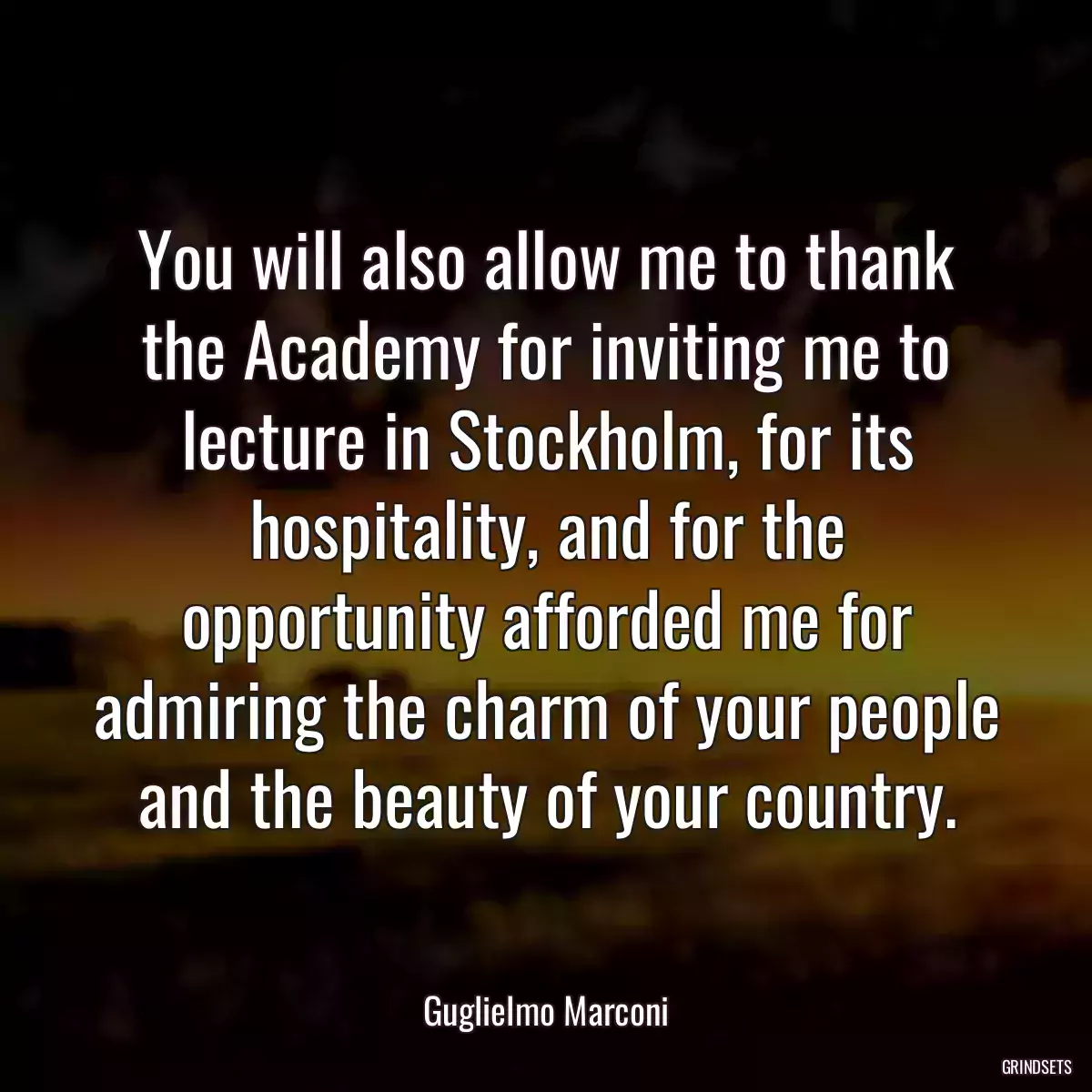 You will also allow me to thank the Academy for inviting me to lecture in Stockholm, for its hospitality, and for the opportunity afforded me for admiring the charm of your people and the beauty of your country.