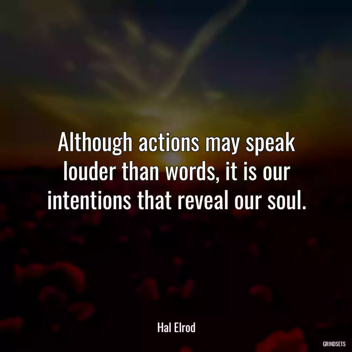 Although actions may speak louder than words, it is our intentions that reveal our soul.