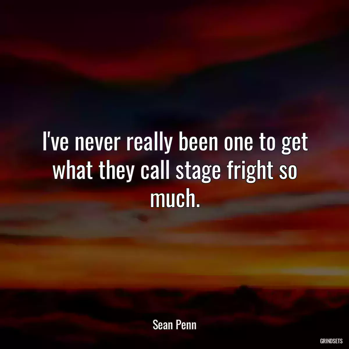 I\'ve never really been one to get what they call stage fright so much.