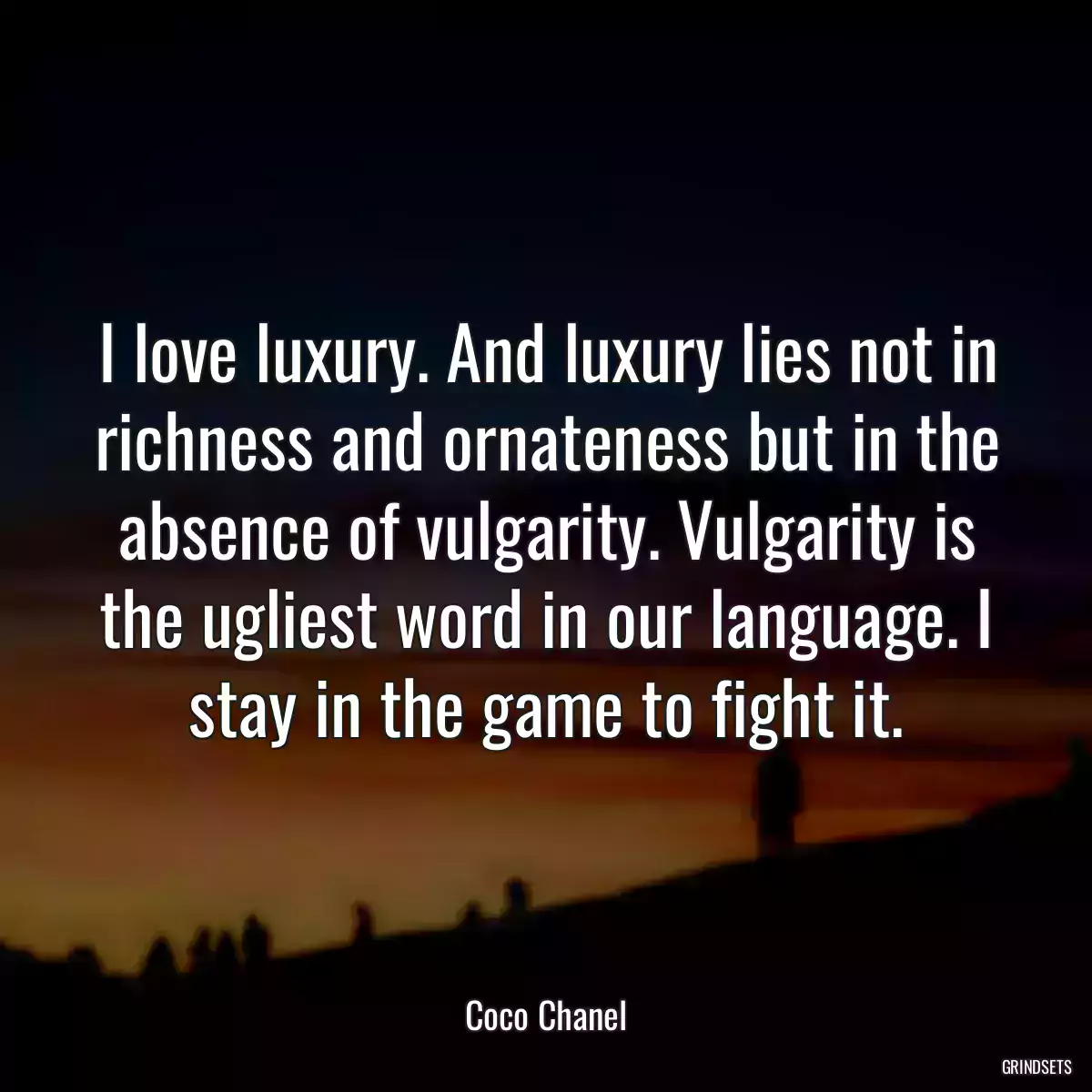 I love luxury. And luxury lies not in richness and ornateness but in the absence of vulgarity. Vulgarity is the ugliest word in our language. I stay in the game to fight it.