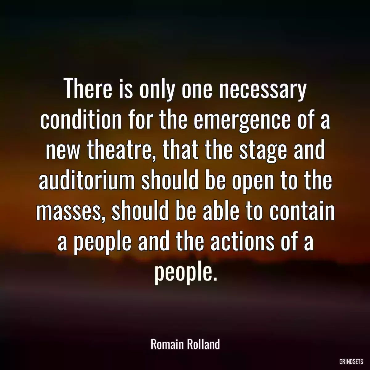 There is only one necessary condition for the emergence of a new theatre, that the stage and auditorium should be open to the masses, should be able to contain a people and the actions of a people.