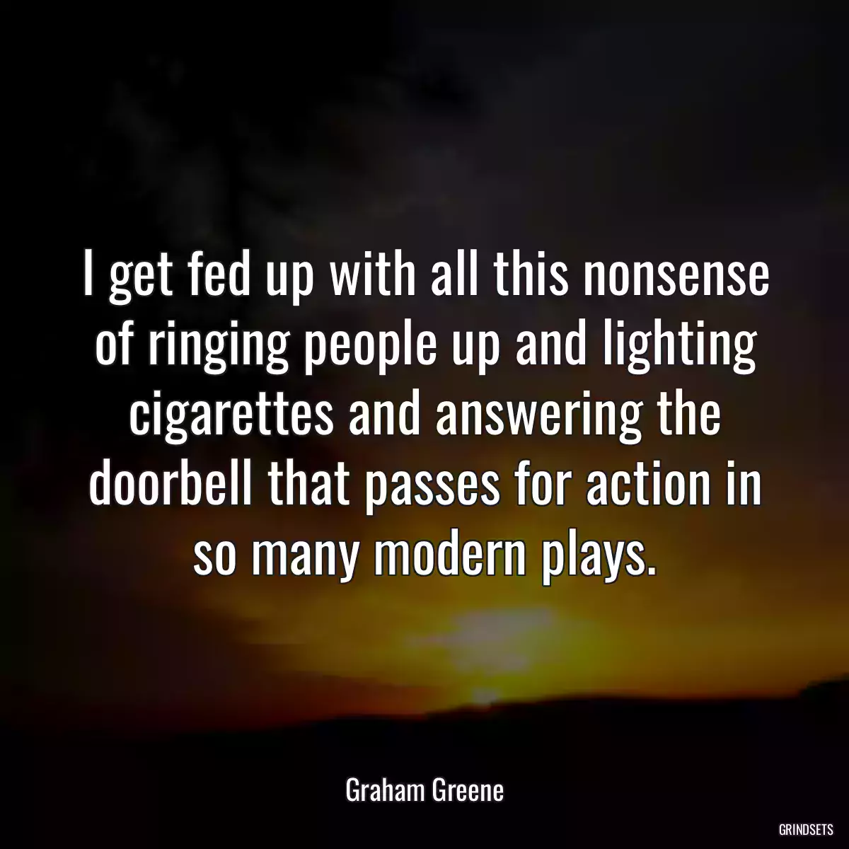 I get fed up with all this nonsense of ringing people up and lighting cigarettes and answering the doorbell that passes for action in so many modern plays.