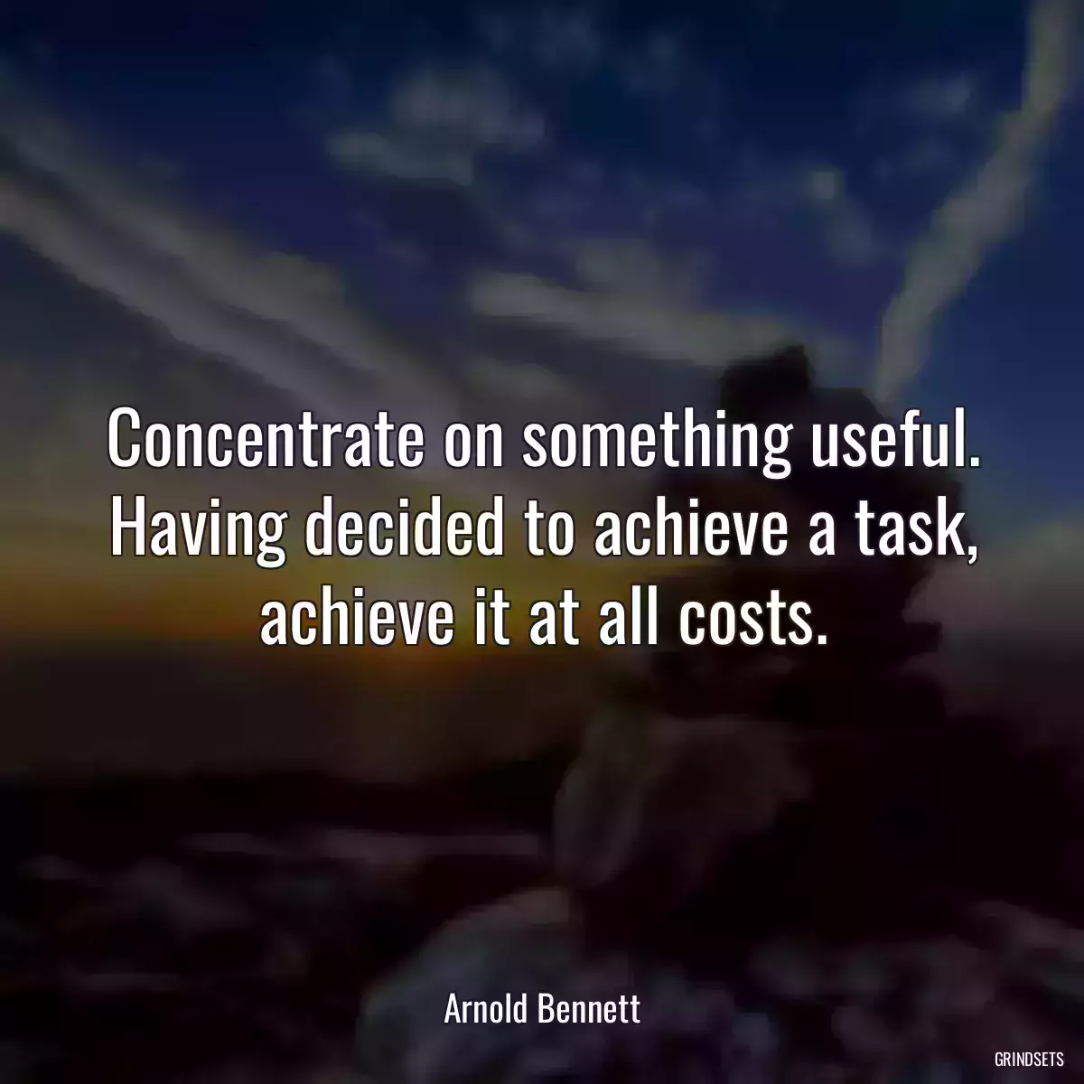 Concentrate on something useful. Having decided to achieve a task, achieve it at all costs.