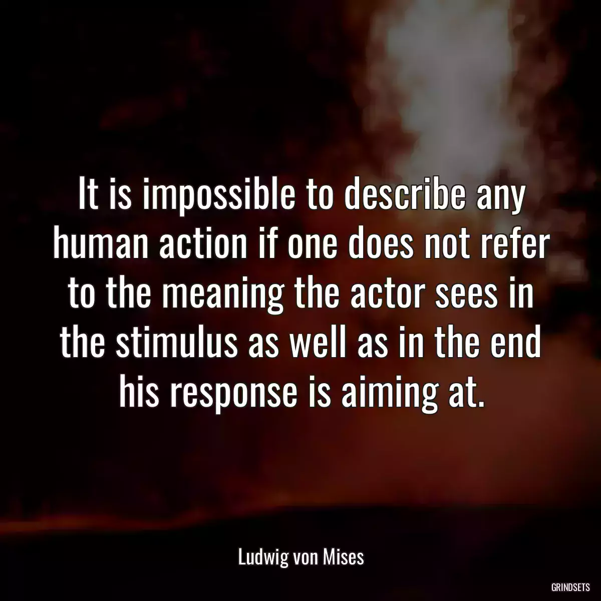 It is impossible to describe any human action if one does not refer to the meaning the actor sees in the stimulus as well as in the end his response is aiming at.