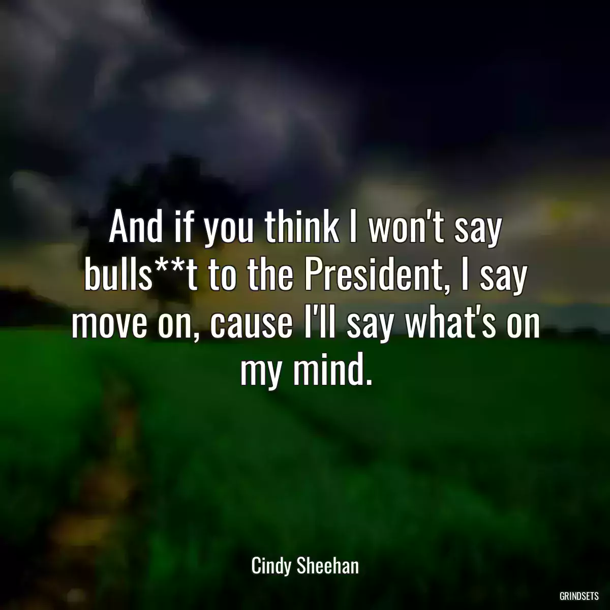 And if you think I won\'t say bulls**t to the President, I say move on, cause I\'ll say what\'s on my mind.