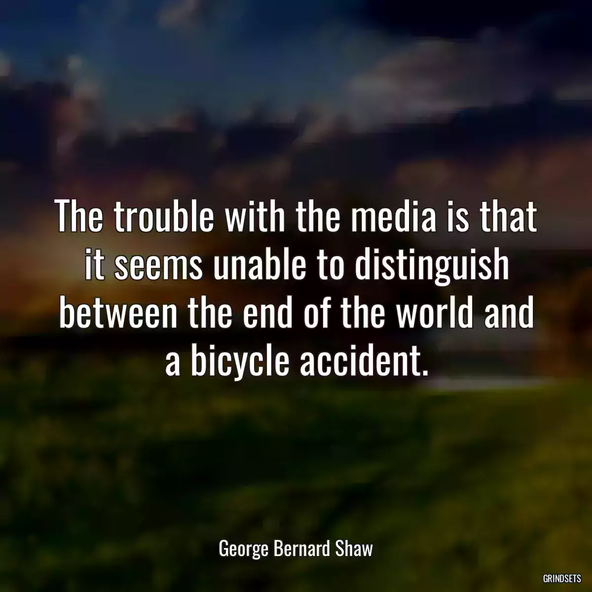 The trouble with the media is that it seems unable to distinguish between the end of the world and a bicycle accident.