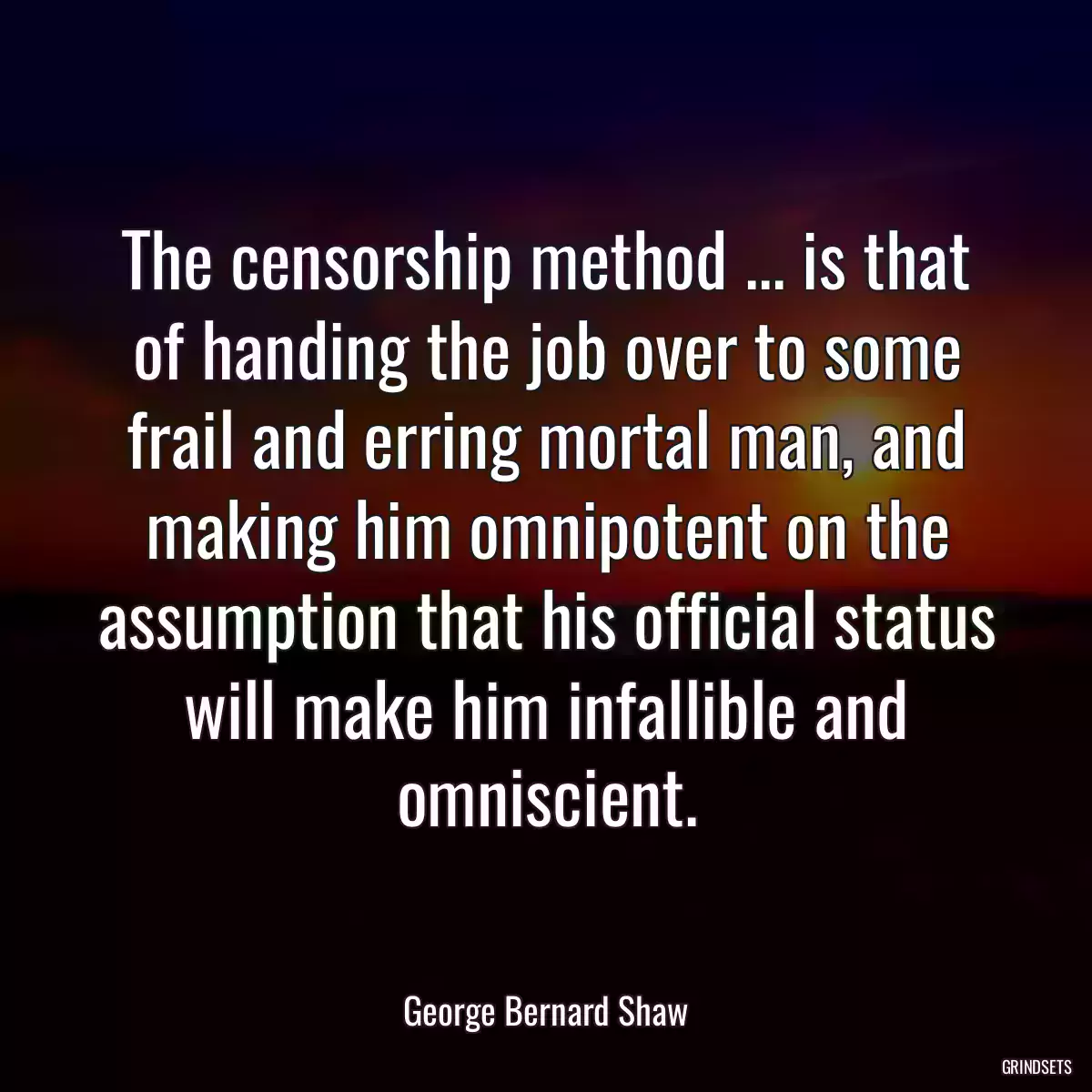 The censorship method ... is that of handing the job over to some frail and erring mortal man, and making him omnipotent on the assumption that his official status will make him infallible and omniscient.