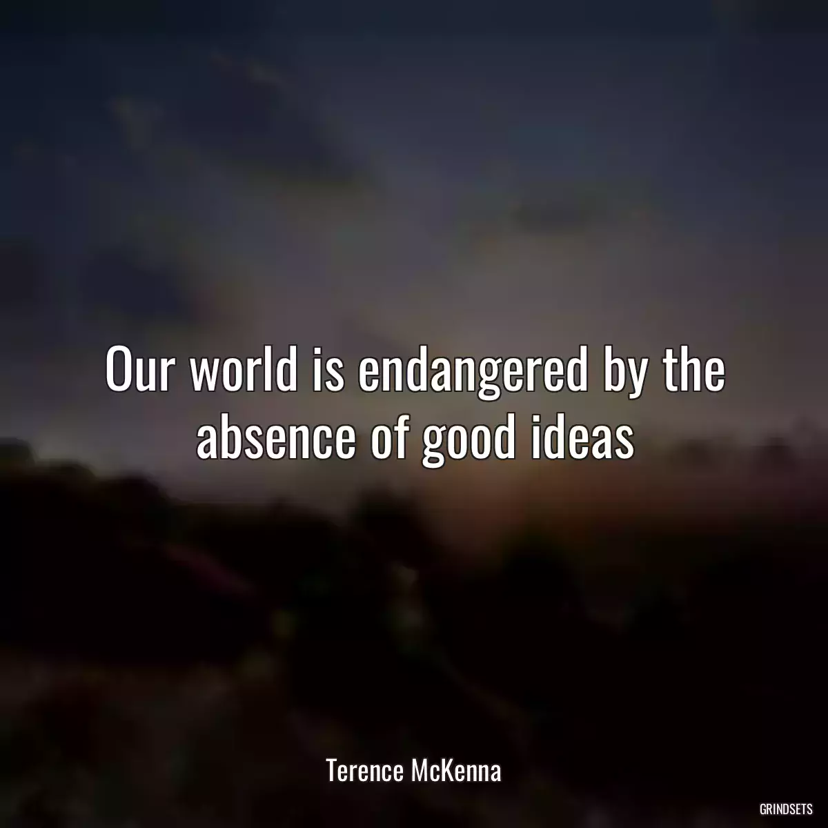 Our world is endangered by the absence of good ideas