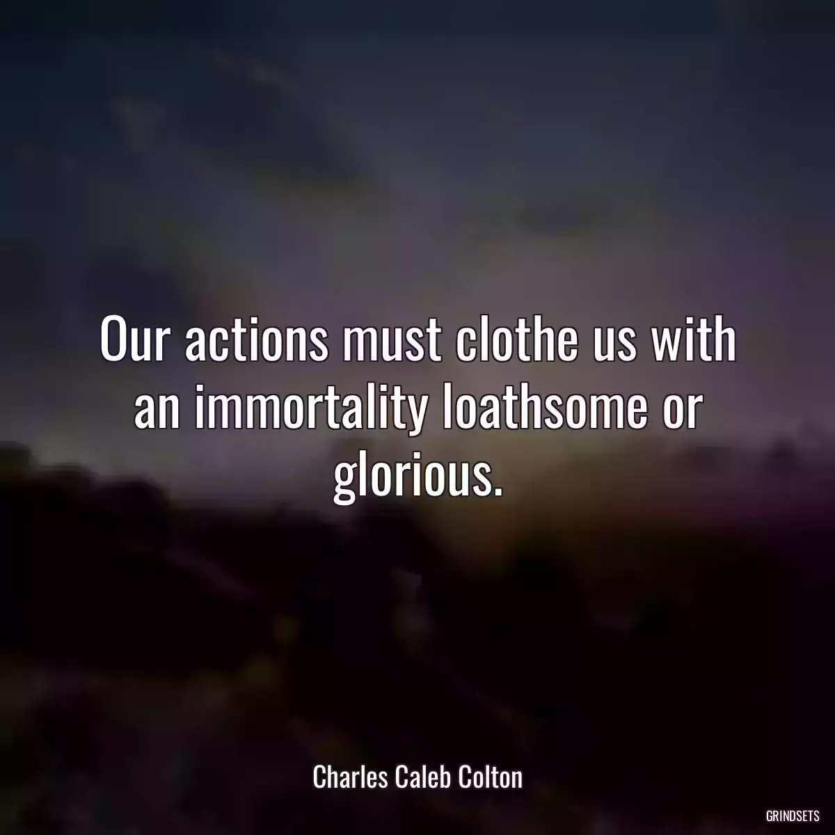 Our actions must clothe us with an immortality loathsome or glorious.